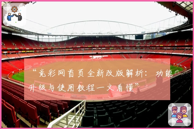 “竟彩网首页全新改版解析：功能升级与使用教程一文看懂”