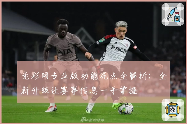 竞彩网专业版功能亮点全解析：全新升级让赛事信息一手掌握