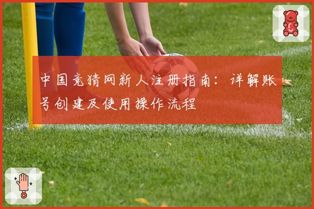 中国竞猜网新人注册指南：详解账号创建及使用操作流程