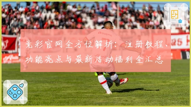 竞彩官网全方位解析：注册教程、功能亮点与最新活动福利全汇总