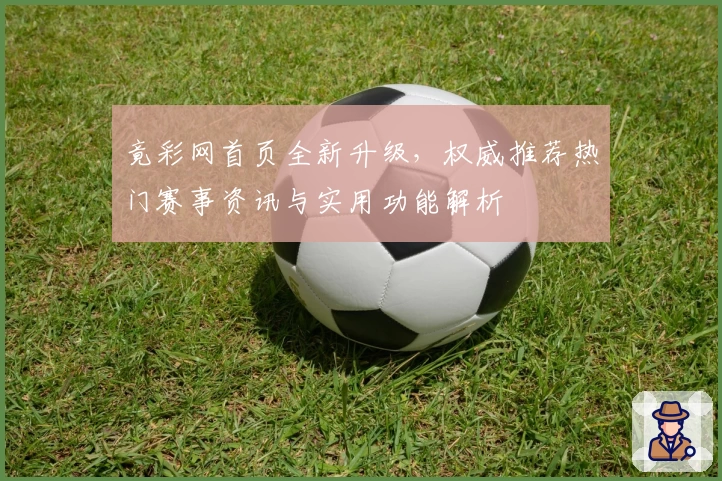 竟彩网首页全新升级，权威推荐热门赛事资讯与实用功能解析