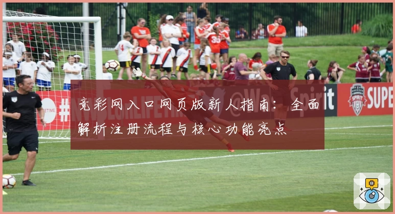竞彩网入口网页版新人指南：全面解析注册流程与核心功能亮点