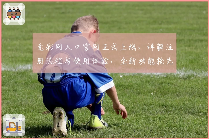 竞彩网入口官网正式上线，详解注册流程与使用体验，全新功能抢先看