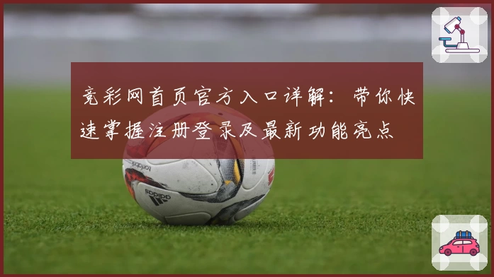 竞彩网首页官方入口详解：带你快速掌握注册登录及最新功能亮点