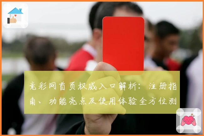 竞彩网首页权威入口解析：注册指南、功能亮点及使用体验全方位测评