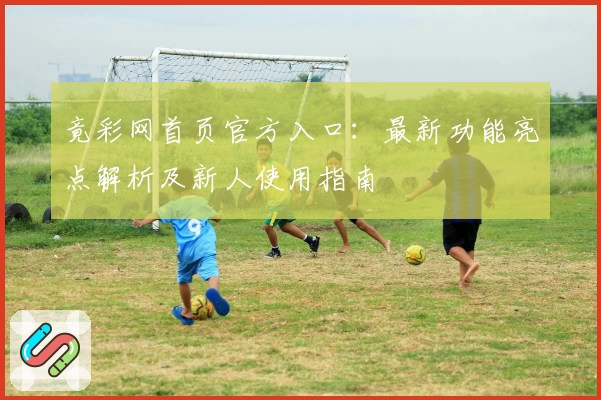竟彩网首页官方入口：最新功能亮点解析及新人使用指南