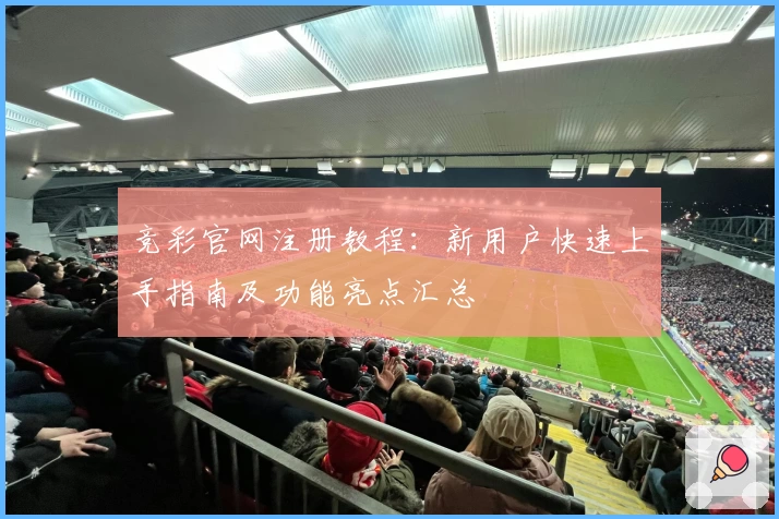 竞彩官网注册教程：新用户快速上手指南及功能亮点汇总