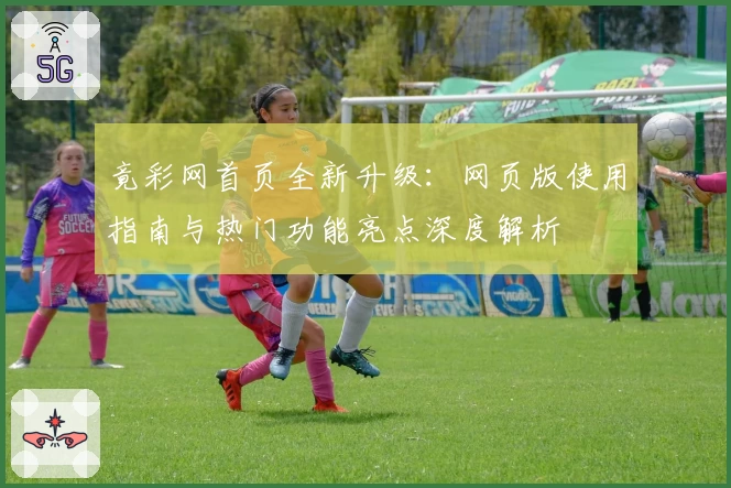 竟彩网首页全新升级：网页版使用指南与热门功能亮点深度解析