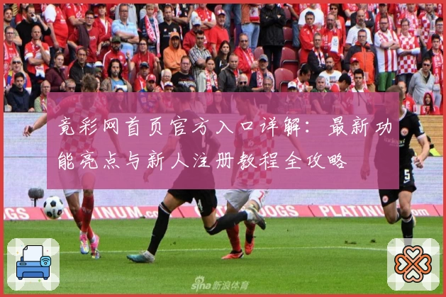 竟彩网首页官方入口详解：最新功能亮点与新人注册教程全攻略