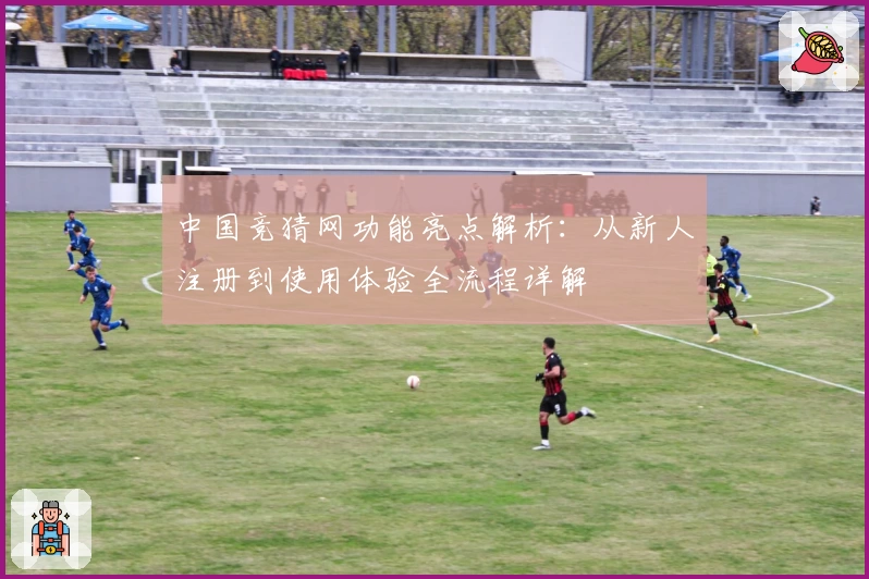 中国竞猜网功能亮点解析：从新人注册到使用体验全流程详解