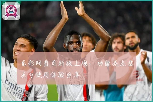 竟彩网首页新版上线，功能亮点盘点与使用体验分享