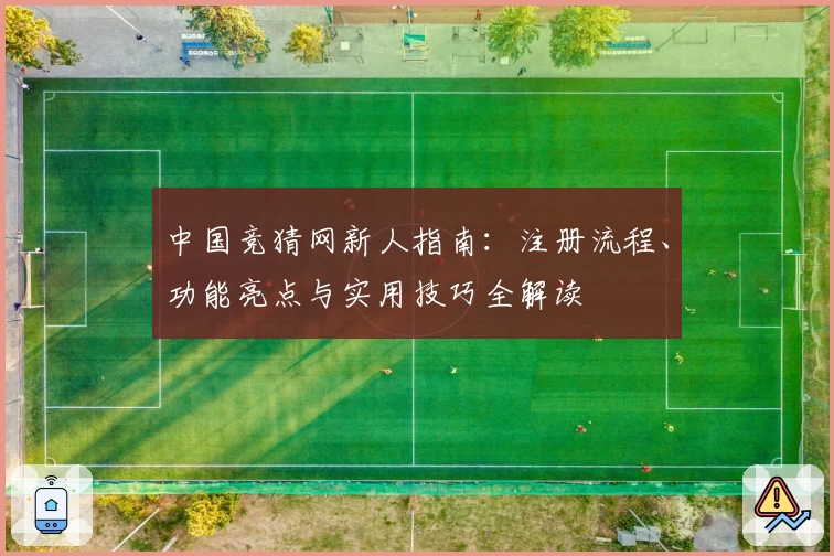 中国竞猜网新人指南：注册流程、功能亮点与实用技巧全解读