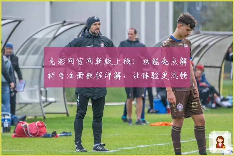 竞彩网官网新版上线：功能亮点解析与注册教程详解，让体验更流畅