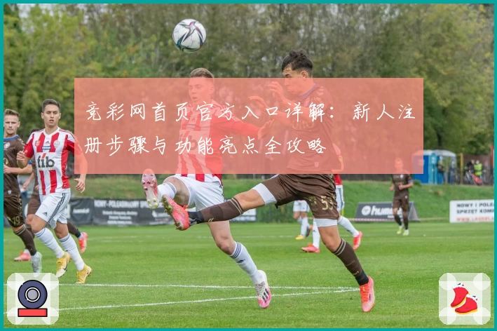 竞彩网首页官方入口详解：新人注册步骤与功能亮点全攻略