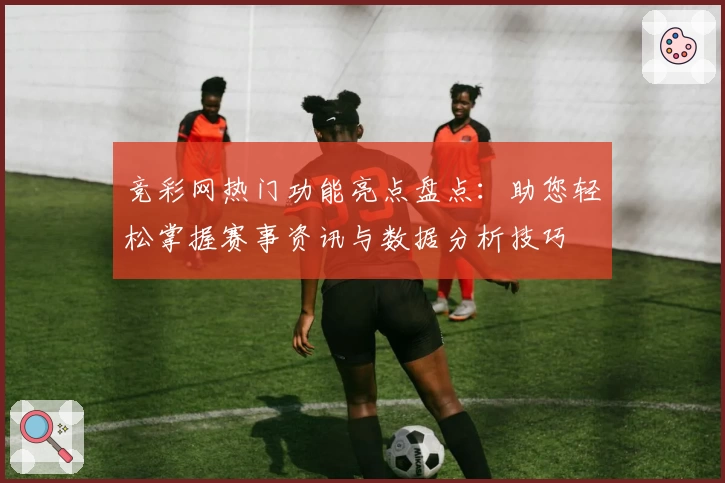 竞彩网热门功能亮点盘点：助您轻松掌握赛事资讯与数据分析技巧