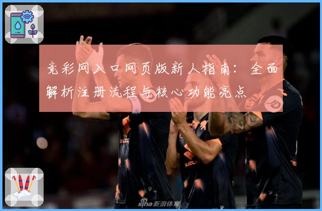 竞彩网入口网页版新人指南：全面解析注册流程与核心功能亮点