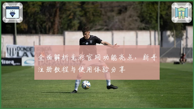 全面解析竞彩官网功能亮点，新手注册教程与使用体验分享