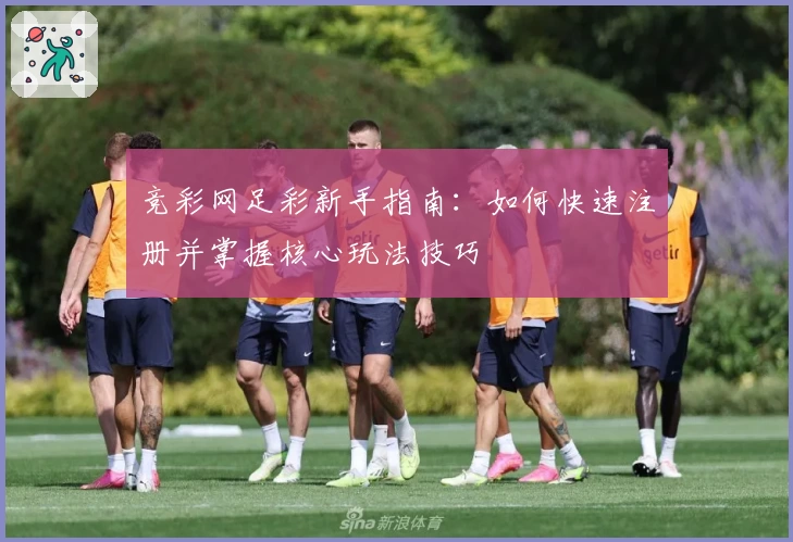 竞彩网足彩新手指南：如何快速注册并掌握核心玩法技巧