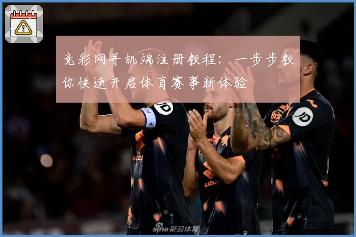 竞彩网手机端注册教程：一步步教你快速开启体育赛事新体验