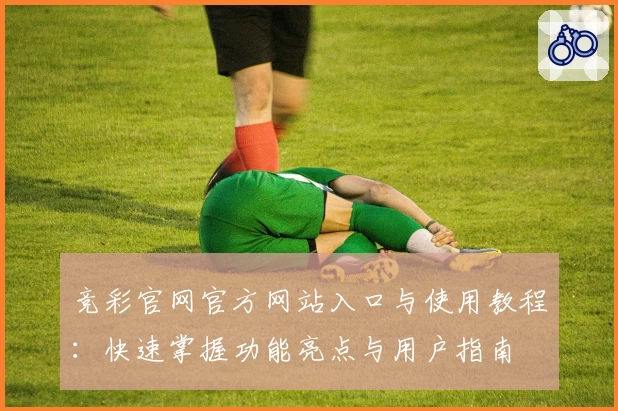 竞彩官网官方网站入口与使用教程:快速掌握功能亮点与用户指南