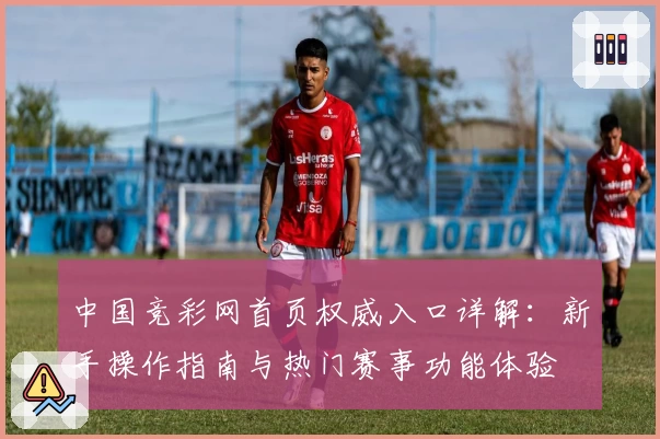 中国竞彩网首页权威入口详解：新手操作指南与热门赛事功能体验