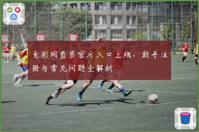 竞彩网首页官方入口上线，新手注册与常见问题全解析