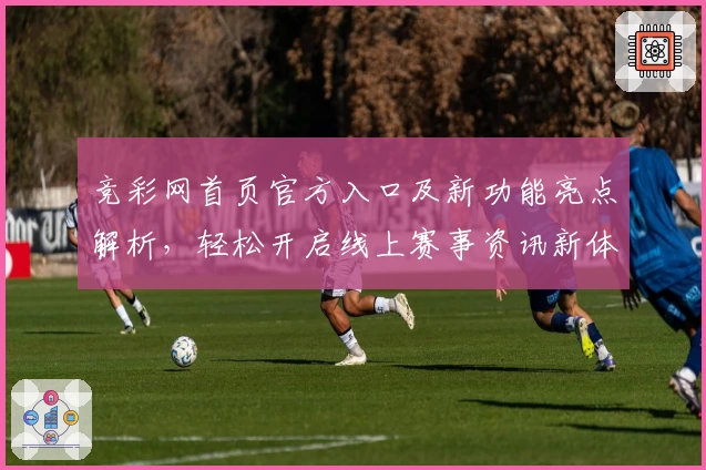 竞彩网首页官方入口及新功能亮点解析，轻松开启线上赛事资讯新体验