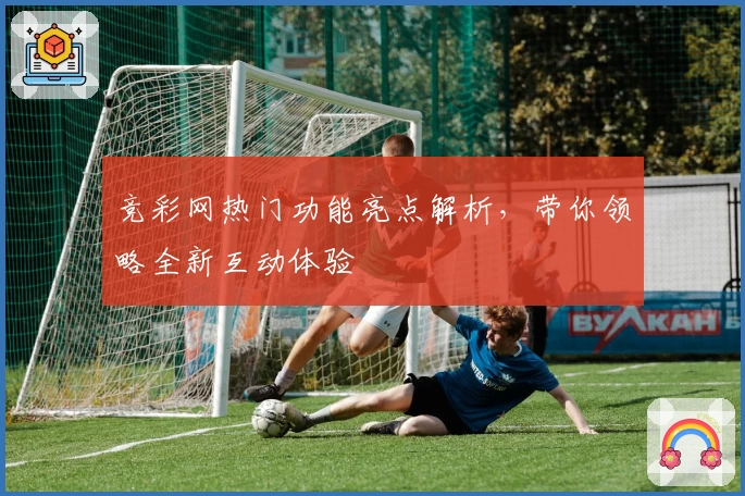 竞彩网热门功能亮点解析，带你领略全新互动体验