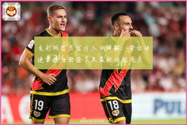 竞彩网首页官方入口详解：带你快速掌握注册登录及最新功能亮点